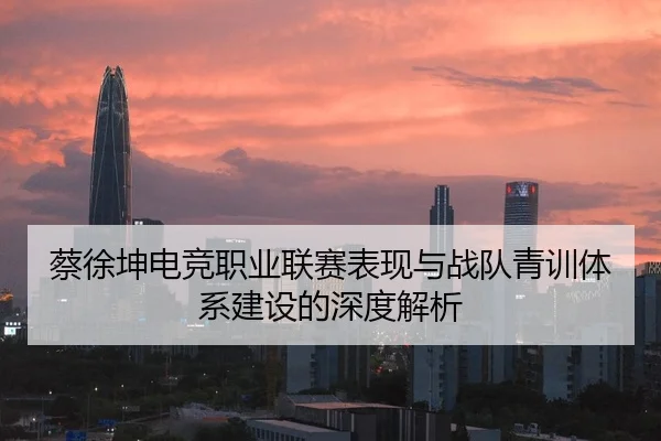 蔡徐坤电竞职业联赛表现与战队青训体系建设的深度解析 | JIUZHOU SPORTS