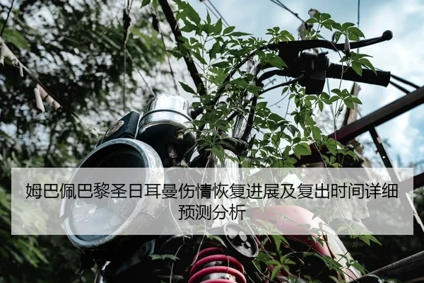 姆巴佩巴黎圣日耳曼伤情恢复进展及复出时间详细预测分析 | JIUZHOU SPORTS