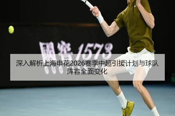 深入解析上海申花2026赛季中超引援计划与球队阵容全面变化 | JIUZHOU SPORTS
